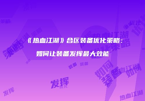 《热血江湖》合区装备优化策略：如何让装备发挥最大效能