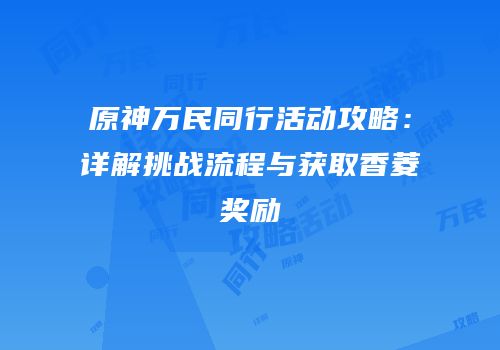 原神万民同行活动攻略：详解挑战流程与获取香菱奖励
