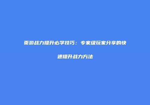 页游战力提升必学技巧：专家级玩家分享的快速提升战力方法