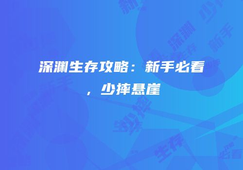 深渊生存攻略：新手必看，少摔悬崖