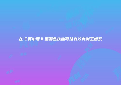 在《赛尔号》里哪些技能可以有效克制王者系