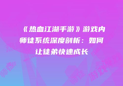 《热血江湖手游》游戏内师徒系统深度剖析：如何让徒弟快速成长