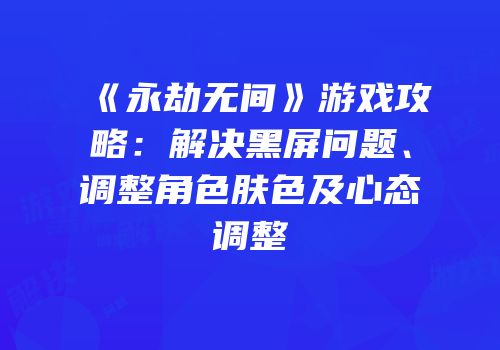 《永劫无间》游戏攻略：解决黑屏问题、调整角色肤色及心态调整