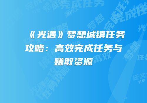 《光遇》梦想城镇任务攻略：高效完成任务与赚取资源