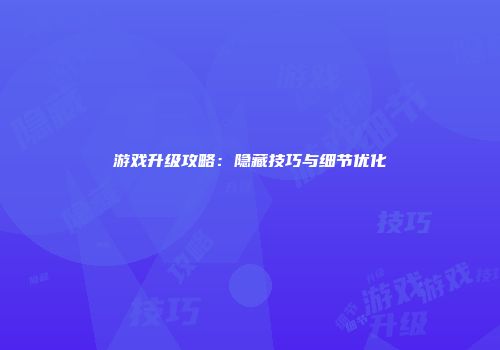 游戏升级攻略：隐藏技巧与细节优化