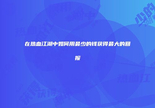 在热血江湖中如何用最少的钱获得最大的回报
