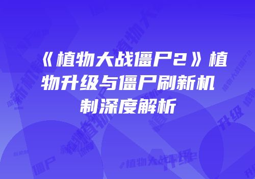 《植物大战僵尸2》植物升级与僵尸刷新机制深度解析