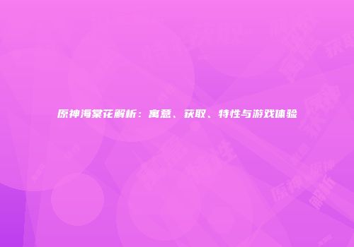 原神海棠花解析：寓意、获取、特性与游戏体验