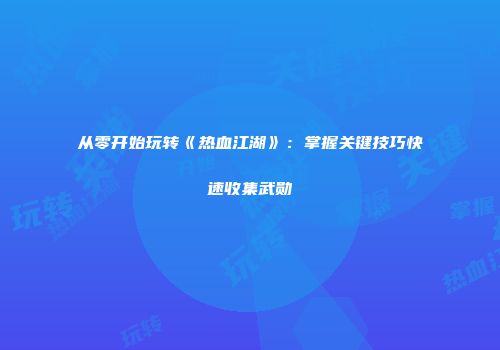 从零开始玩转《热血江湖》：掌握关键技巧快速收集武勋