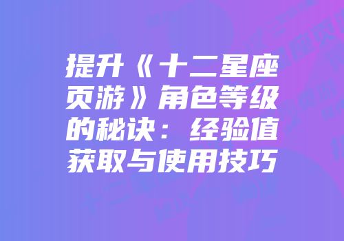 提升《十二星座页游》角色等级的秘诀:经验值获取与使用技巧