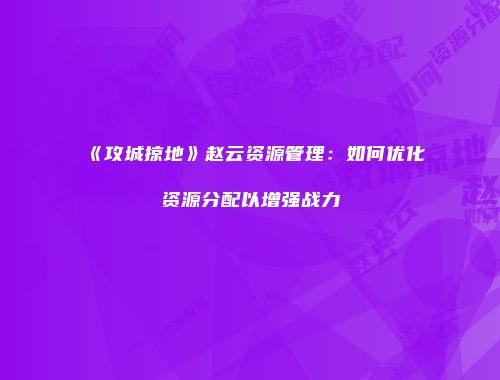 《攻城掠地》赵云资源管理:如何优化资源分配以增强战力