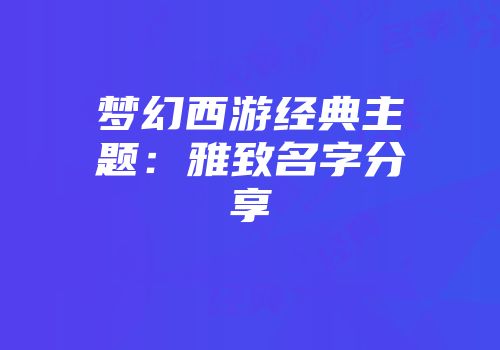 梦幻西游经典主题：雅致名字分享