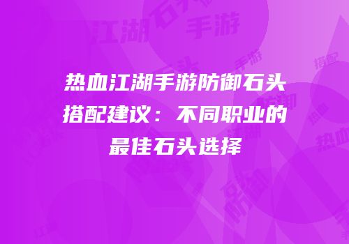 热血江湖手游防御石头搭配建议：不同职业的最佳石头选择