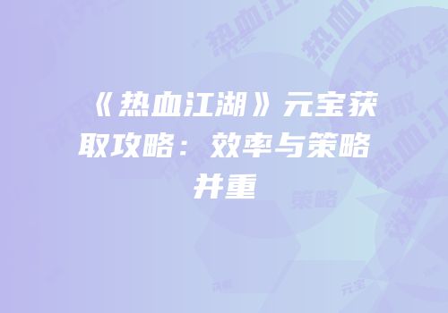 《热血江湖》元宝获取攻略：效率与策略并重