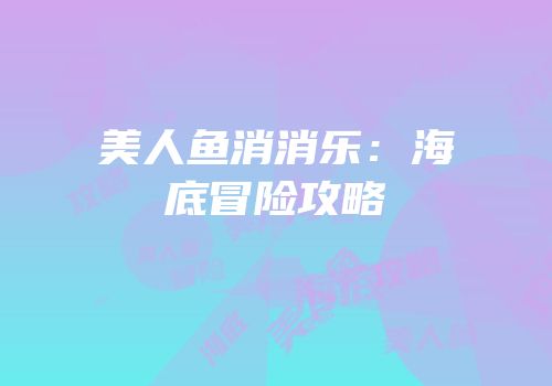 美人鱼消消乐：海底冒险攻略