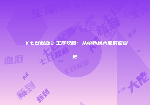 《七日起源》生存攻略：从萌新到大佬的血泪史