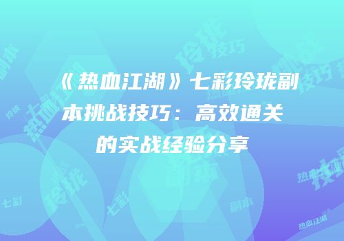 《热血江湖》七彩玲珑副本挑战技巧:高效通关的实战经验分享