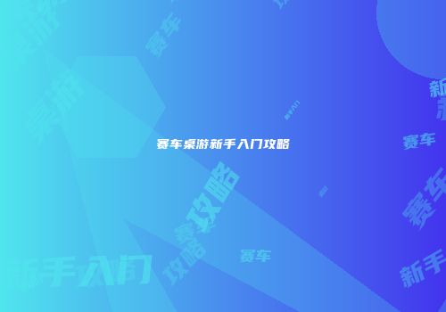 赛车桌游新手入门攻略