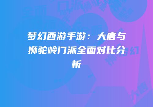 梦幻西游手游：大唐与狮驼岭门派全面对比分析