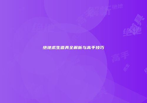 绝地求生道具全解析与高手技巧