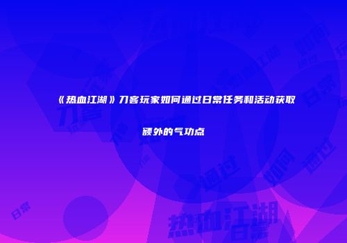 《热血江湖》刀客玩家如何通过日常任务和活动获取额外的气功点