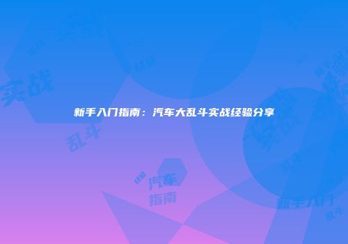 新手入门指南：汽车大乱斗实战经验分享
