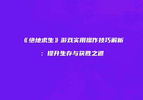 《绝地求生》游戏实用操作技巧解析：提升生存与获胜之道
