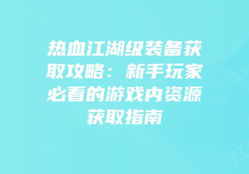 热血江湖级装备获取攻略：新手玩家必看的游戏内资源获取指南