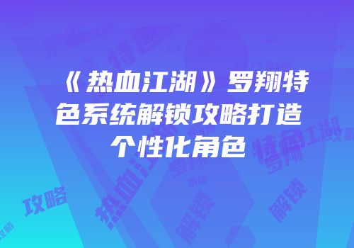 《热血江湖》罗翔特色系统解锁攻略打造个性化角色
