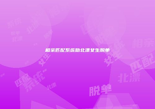 相亲匹配系统助北漂女生脱单