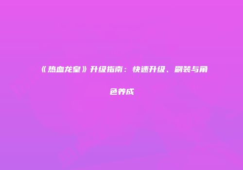 《热血龙皇》升级指南：快速升级、刷装与角色养成