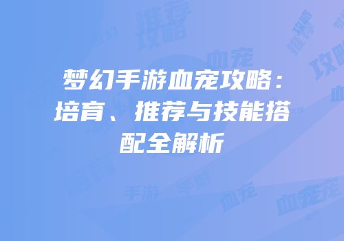 梦幻手游血宠攻略：培育、推荐与技能搭配全解析