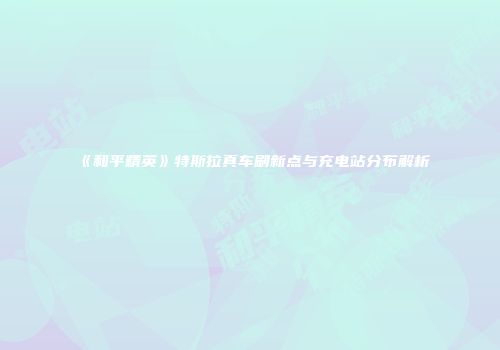 《和平精英》特斯拉真车刷新点与充电站分布解析