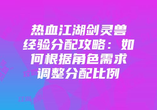 热血江湖剑灵兽经验分配攻略：如何根据角色需求调整分配比例