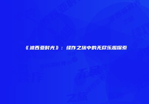 《波西亚时光》：续作之旅中的无尽乐趣探索