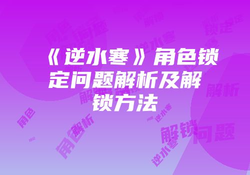 《逆水寒》角色锁定问题解析及解锁方法