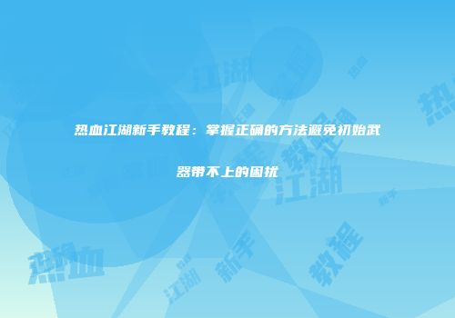 热血江湖新手教程：掌握正确的方法避免初始武器带不上的困扰