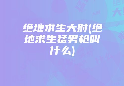 绝地求生大射(绝地求生猛男枪叫什么)