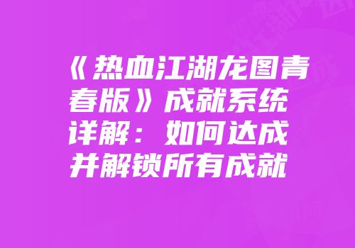 《热血江湖龙图青春版》成就系统详解：如何达成并解锁所有成就