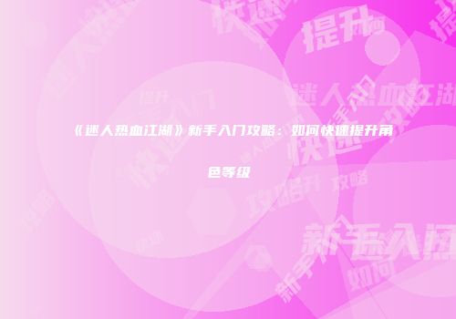 《迷人热血江湖》新手入门攻略：如何快速提升角色等级