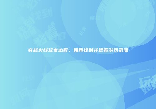 穿越火线玩家必看：如何找到并观看游戏录像