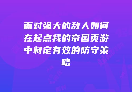 面对强大的敌人如何在起点我的帝国页游中制定有效的防守策略