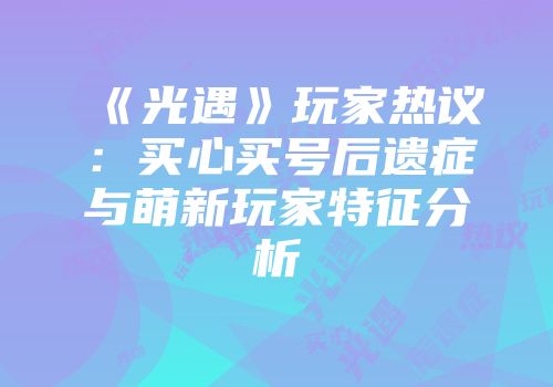 《光遇》玩家热议：买心买号后遗症与萌新玩家特征分析