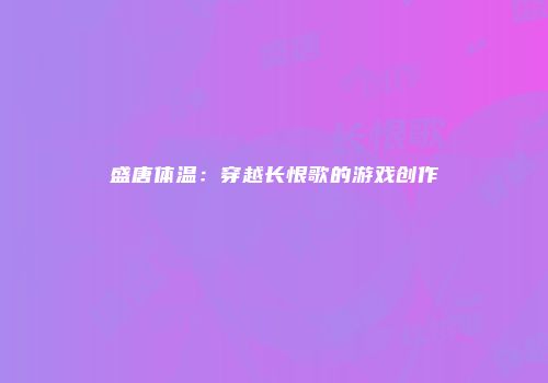 盛唐体温：穿越长恨歌的游戏创作