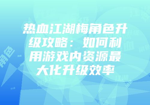热血江湖梅角色升级攻略：如何利用游戏内资源最大化升级效率