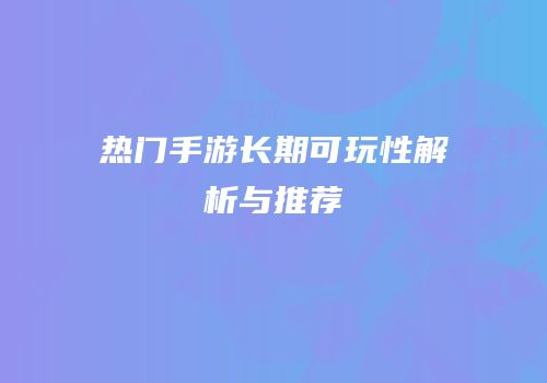 热门手游长期可玩性解析与推荐
