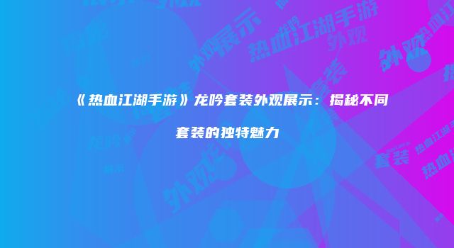 《热血江湖手游》龙吟套装外观展示：揭秘不同套装的独特魅力
