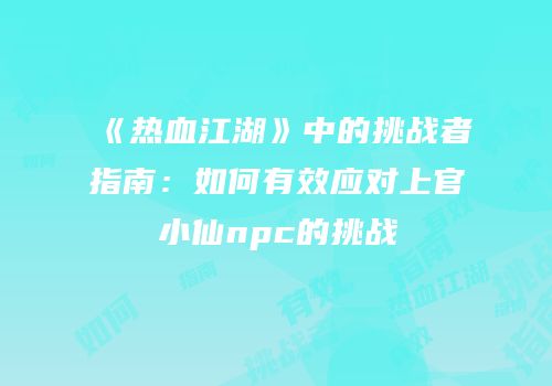 《热血江湖》中的挑战者指南：如何有效应对上官小仙npc的挑战