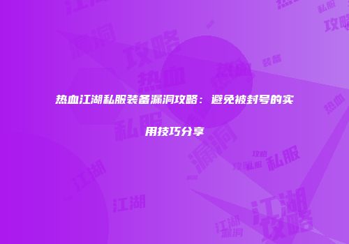 热血江湖私服装备漏洞攻略：避免被封号的实用技巧分享
