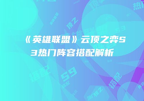 《英雄联盟》云顶之弈S3热门阵容搭配解析